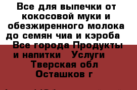 Все для выпечки от кокосовой муки и обезжиренного молока до семян чиа и кэроба. - Все города Продукты и напитки » Услуги   . Тверская обл.,Осташков г.